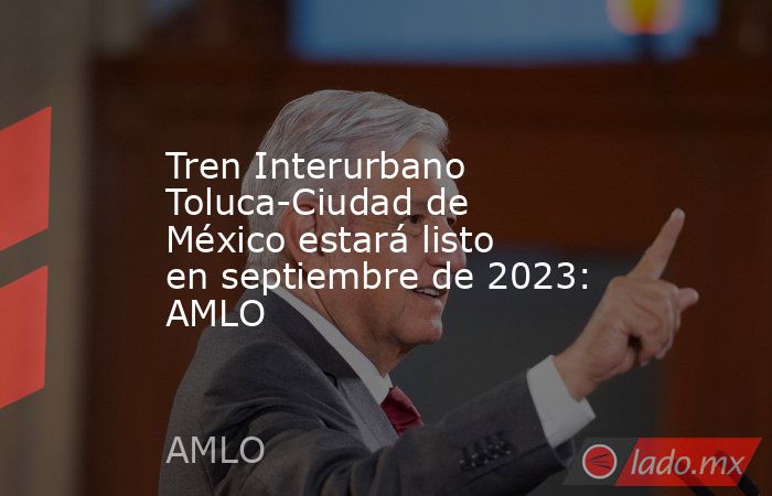 Tren Interurbano Toluca-Ciudad de México estará listo en septiembre de 2023: AMLO. Noticias en tiempo real