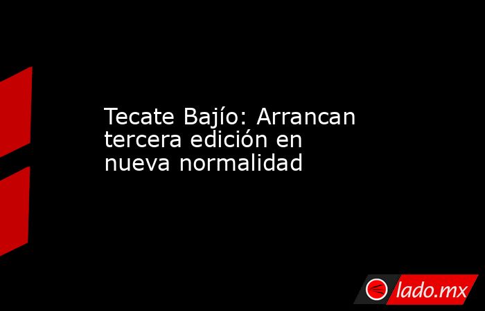 Tecate Bajío: Arrancan tercera edición en nueva normalidad. Noticias en tiempo real