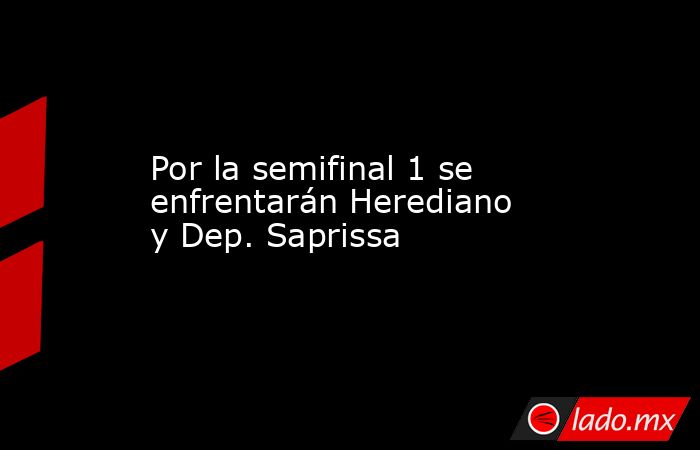 Por la semifinal 1 se enfrentarán Herediano y Dep. Saprissa. Noticias en tiempo real