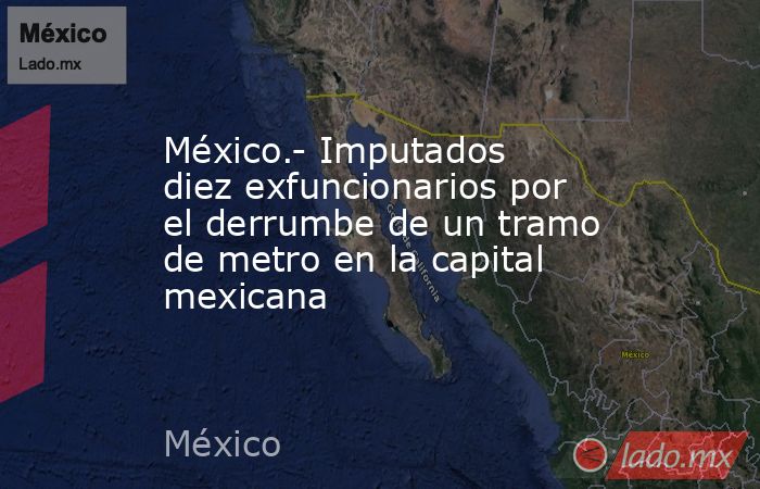 México.- Imputados diez exfuncionarios por el derrumbe de un tramo de metro en la capital mexicana. Noticias en tiempo real