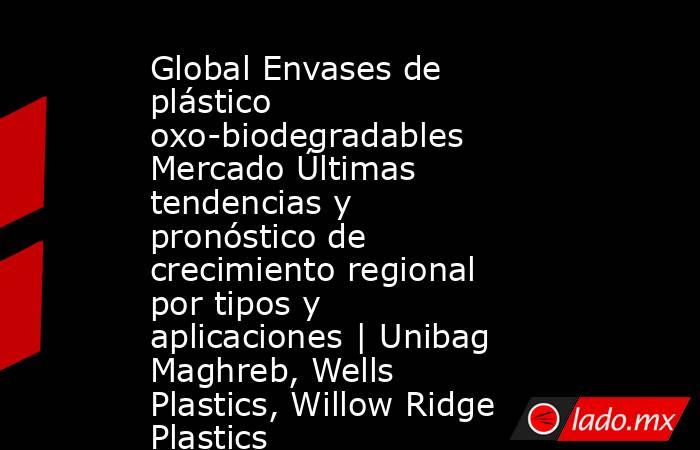 Global Envases de plástico oxo-biodegradables Mercado Últimas tendencias y pronóstico de crecimiento regional por tipos y aplicaciones | Unibag Maghreb, Wells Plastics, Willow Ridge Plastics. Noticias en tiempo real