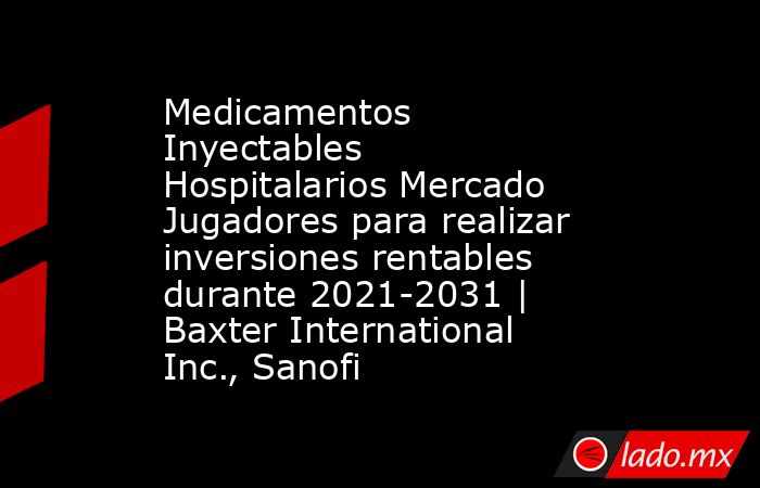 Medicamentos Inyectables Hospitalarios Mercado Jugadores para realizar inversiones rentables durante 2021-2031 | Baxter International Inc., Sanofi. Noticias en tiempo real