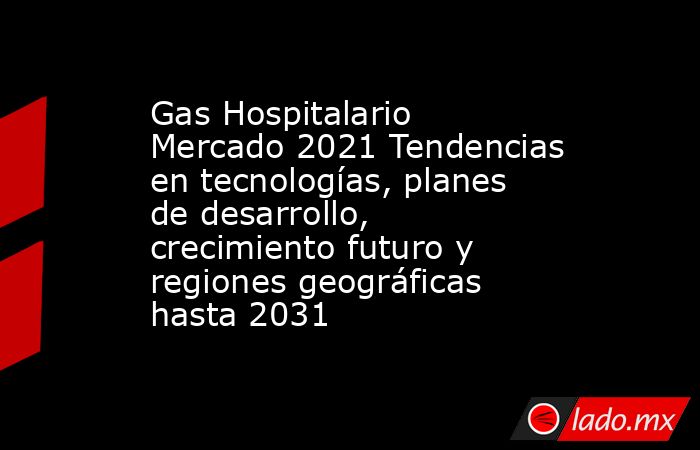 Gas Hospitalario Mercado 2021 Tendencias en tecnologías, planes de desarrollo, crecimiento futuro y regiones geográficas hasta 2031. Noticias en tiempo real
