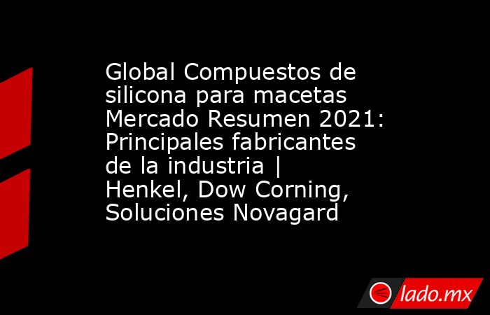 Global Compuestos de silicona para macetas Mercado Resumen 2021: Principales fabricantes de la industria | Henkel, Dow Corning, Soluciones Novagard. Noticias en tiempo real