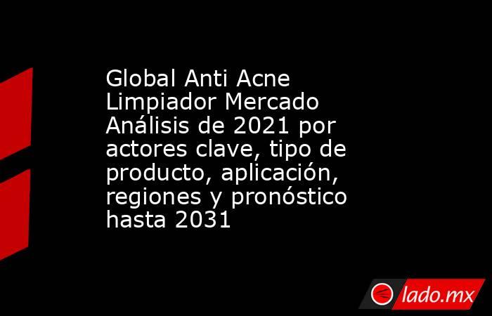Global Anti Acne Limpiador Mercado Análisis de 2021 por actores clave, tipo de producto, aplicación, regiones y pronóstico hasta 2031. Noticias en tiempo real