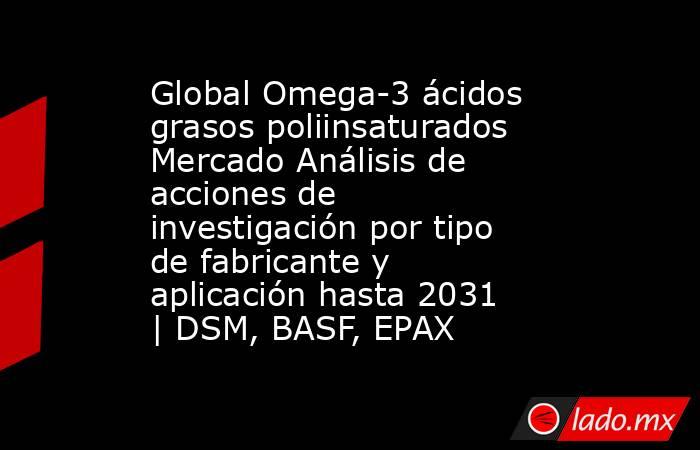 Global Omega-3 ácidos grasos poliinsaturados Mercado Análisis de acciones de investigación por tipo de fabricante y aplicación hasta 2031 | DSM, BASF, EPAX. Noticias en tiempo real