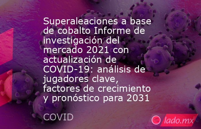 Superaleaciones a base de cobalto Informe de investigación del mercado 2021 con actualización de COVID-19: análisis de jugadores clave, factores de crecimiento y pronóstico para 2031. Noticias en tiempo real