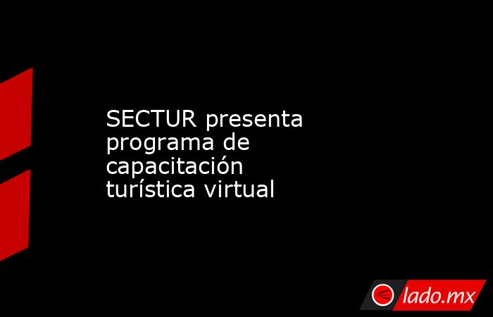 SECTUR presenta programa de capacitación turística virtual. Noticias en tiempo real
