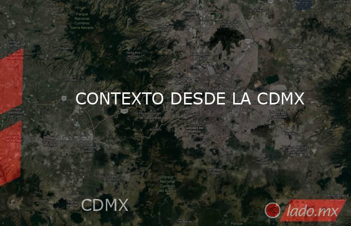 CONTEXTO DESDE LA CDMX. Noticias en tiempo real