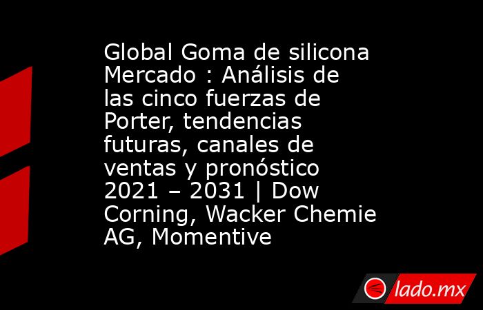 Global Goma de silicona Mercado : Análisis de las cinco fuerzas de Porter, tendencias futuras, canales de ventas y pronóstico 2021 – 2031 | Dow Corning, Wacker Chemie AG, Momentive. Noticias en tiempo real