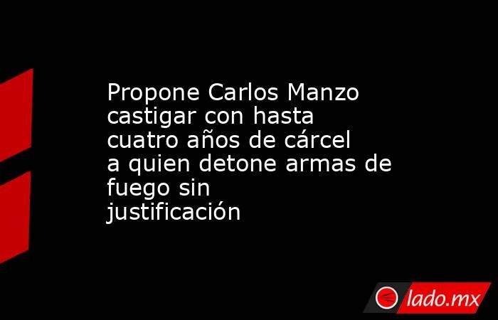 Propone Carlos Manzo castigar con hasta cuatro años de cárcel a quien detone armas de fuego sin justificación. Noticias en tiempo real