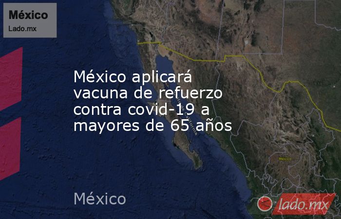 México aplicará vacuna de refuerzo contra covid-19 a mayores de 65 años. Noticias en tiempo real