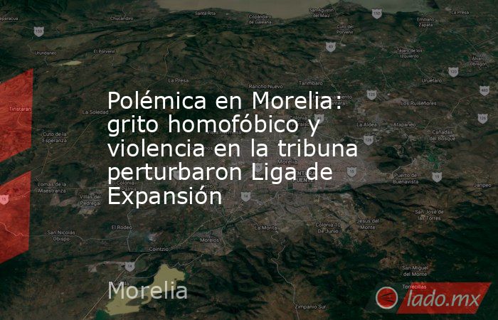 Polémica en Morelia: grito homofóbico y violencia en la tribuna perturbaron Liga de Expansión. Noticias en tiempo real
