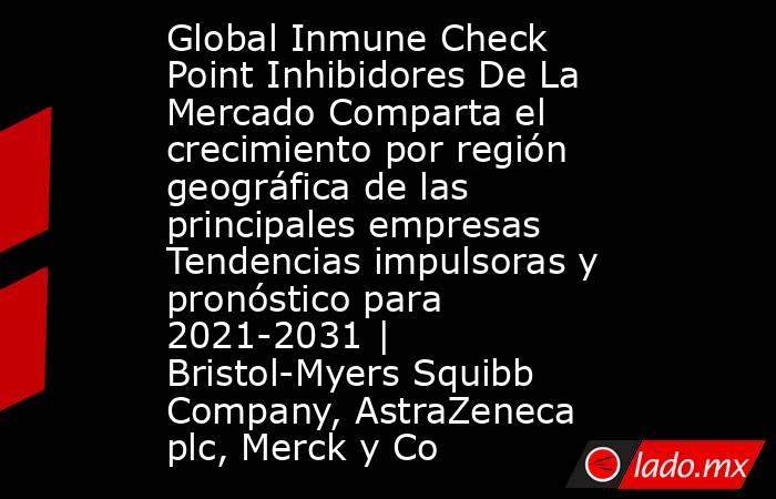Global Inmune Check Point Inhibidores De La Mercado Comparta el crecimiento por región geográfica de las principales empresas Tendencias impulsoras y pronóstico para 2021-2031 | Bristol-Myers Squibb Company, AstraZeneca plc, Merck y Co. Noticias en tiempo real