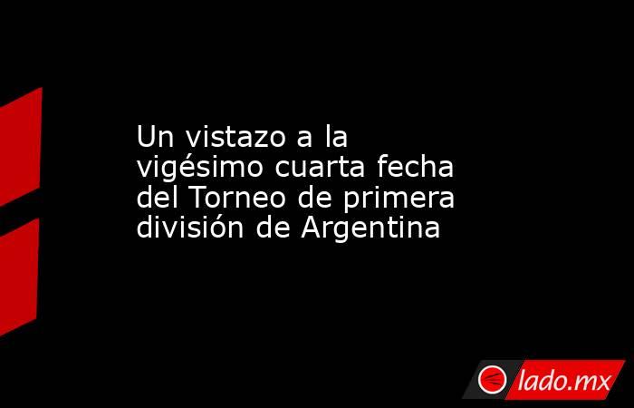 Un vistazo a la vigésimo cuarta fecha del Torneo de primera división de Argentina. Noticias en tiempo real
