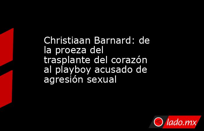 Christiaan Barnard: de la proeza del trasplante del corazón al playboy acusado de agresión sexual. Noticias en tiempo real