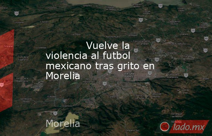             Vuelve la violencia al futbol mexicano tras grito en Morelia            . Noticias en tiempo real