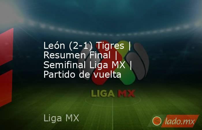 León (2-1) Tigres | Resumen Final | Semifinal Liga MX | Partido de vuelta. Noticias en tiempo real