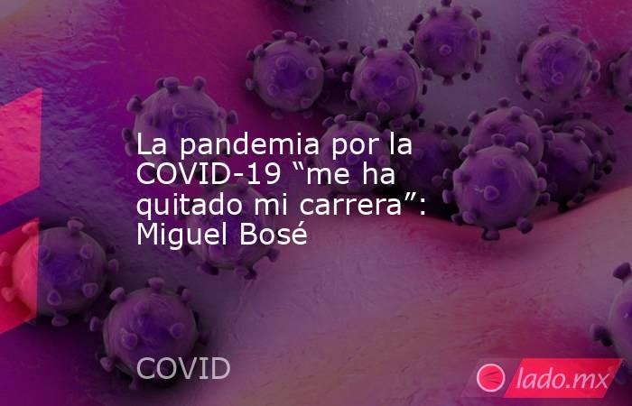 La pandemia por la COVID-19 “me ha quitado mi carrera”: Miguel Bosé. Noticias en tiempo real