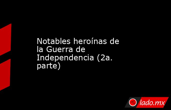 Notables heroínas de la Guerra de Independencia (2a. parte). Noticias en tiempo real