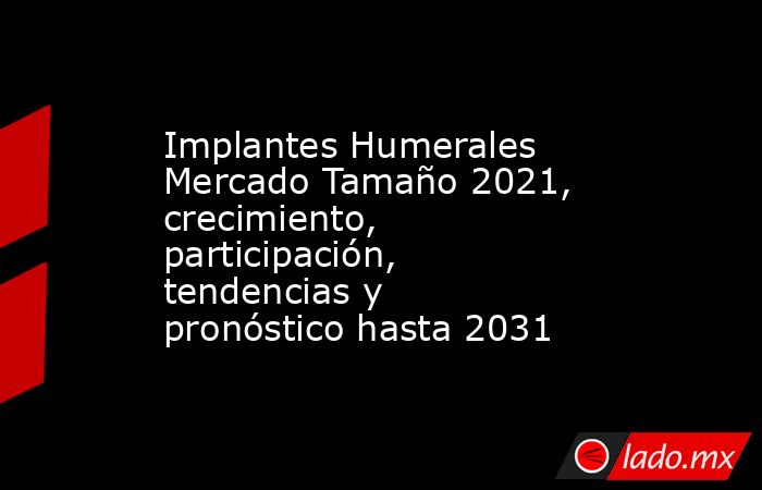 Implantes Humerales Mercado Tamaño 2021, crecimiento, participación, tendencias y pronóstico hasta 2031. Noticias en tiempo real