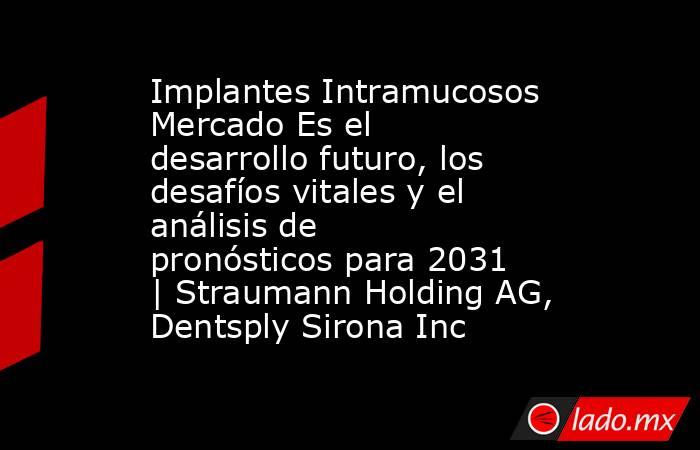 Implantes Intramucosos Mercado Es el desarrollo futuro, los desafíos vitales y el análisis de pronósticos para 2031 | Straumann Holding AG, Dentsply Sirona Inc. Noticias en tiempo real