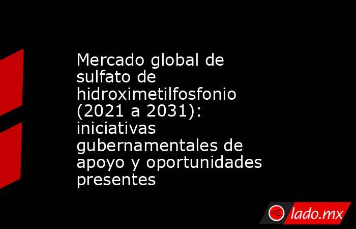 Mercado global de sulfato de hidroximetilfosfonio (2021 a 2031): iniciativas gubernamentales de apoyo y oportunidades presentes. Noticias en tiempo real