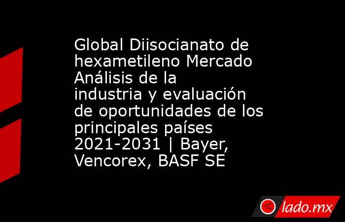 Global Diisocianato de hexametileno Mercado Análisis de la industria y evaluación de oportunidades de los principales países 2021-2031 | Bayer, Vencorex, BASF SE. Noticias en tiempo real