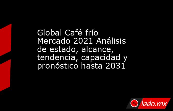 Global Café frío Mercado 2021 Análisis de estado, alcance, tendencia, capacidad y pronóstico hasta 2031. Noticias en tiempo real