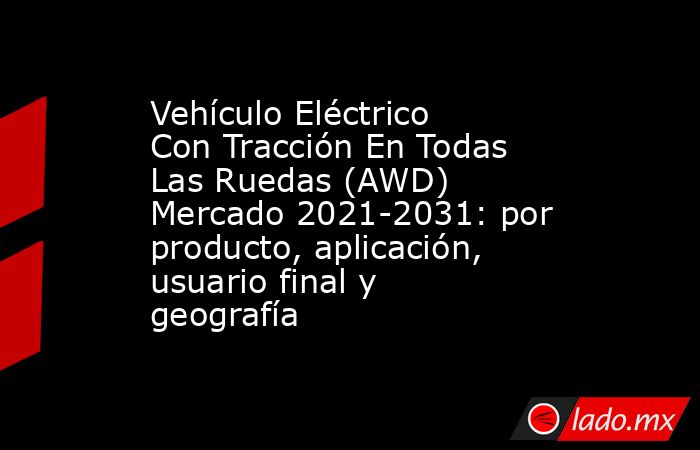 Vehículo Eléctrico Con Tracción En Todas Las Ruedas (AWD) Mercado 2021-2031: por producto, aplicación, usuario final y geografía. Noticias en tiempo real