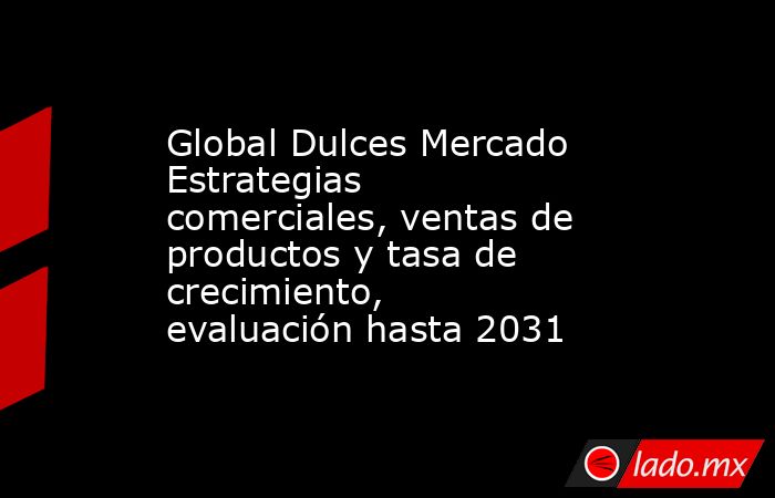 Global Dulces Mercado Estrategias comerciales, ventas de productos y tasa de crecimiento, evaluación hasta 2031. Noticias en tiempo real