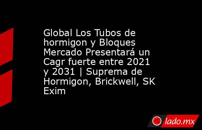 Global Los Tubos de hormigon y Bloques Mercado Presentará un Cagr fuerte entre 2021 y 2031 | Suprema de Hormigon, Brickwell, SK Exim. Noticias en tiempo real