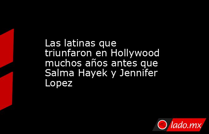 Las latinas que triunfaron en Hollywood muchos años antes que Salma Hayek y Jennifer Lopez. Noticias en tiempo real