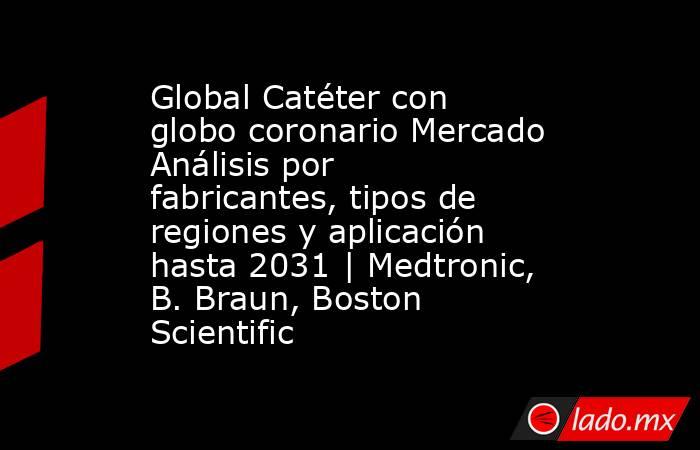 Global Catéter con globo coronario Mercado Análisis por fabricantes, tipos de regiones y aplicación hasta 2031 | Medtronic, B. Braun, Boston Scientific. Noticias en tiempo real