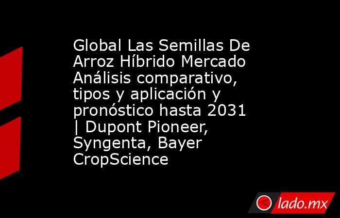 Global Las Semillas De Arroz Híbrido Mercado Análisis comparativo, tipos y aplicación y pronóstico hasta 2031 | Dupont Pioneer, Syngenta, Bayer CropScience. Noticias en tiempo real