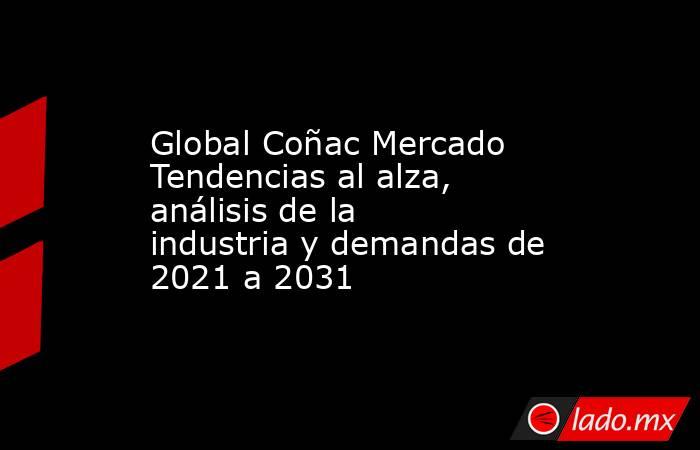 Global Coñac Mercado Tendencias al alza, análisis de la industria y demandas de 2021 a 2031. Noticias en tiempo real