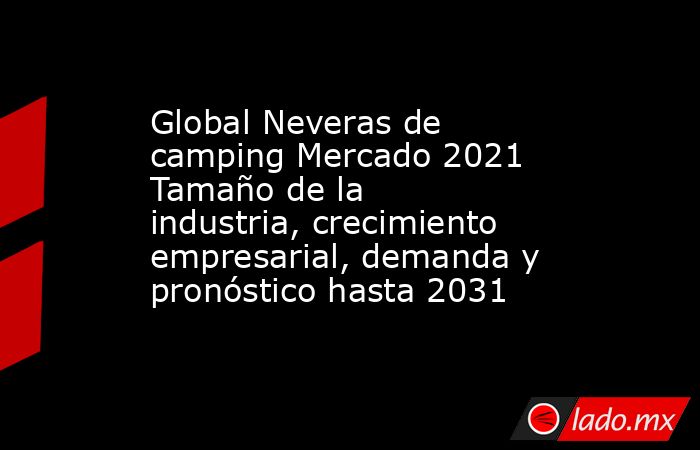 Global Neveras de camping Mercado 2021 Tamaño de la industria, crecimiento empresarial, demanda y pronóstico hasta 2031. Noticias en tiempo real