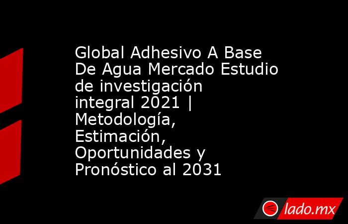 Global Adhesivo A Base De Agua Mercado Estudio de investigación integral 2021 | Metodología, Estimación, Oportunidades y Pronóstico al 2031. Noticias en tiempo real