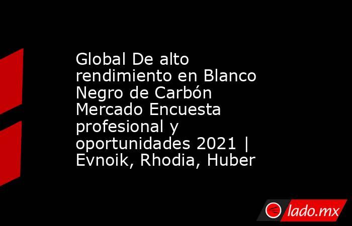 Global De alto rendimiento en Blanco Negro de Carbón Mercado Encuesta profesional y oportunidades 2021 | Evnoik, Rhodia, Huber. Noticias en tiempo real