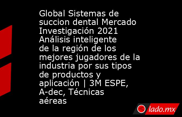 Global Sistemas de succion dental Mercado Investigación 2021 Análisis inteligente de la región de los mejores jugadores de la industria por sus tipos de productos y aplicación | 3M ESPE, A-dec, Técnicas aéreas. Noticias en tiempo real