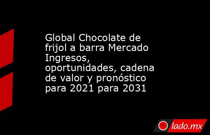 Global Chocolate de frijol a barra Mercado Ingresos, oportunidades, cadena de valor y pronóstico para 2021 para 2031. Noticias en tiempo real