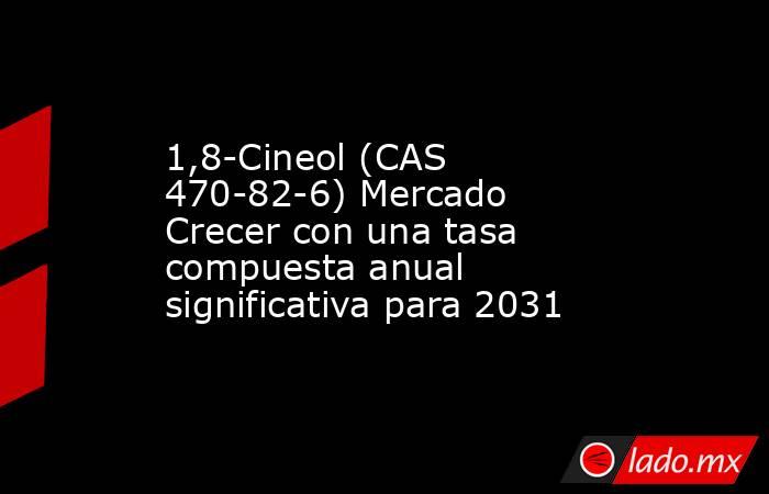 1,8-Cineol (CAS 470-82-6) Mercado Crecer con una tasa compuesta anual significativa para 2031. Noticias en tiempo real