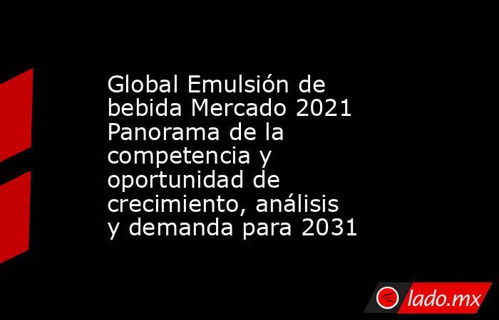 Global Emulsión de bebida Mercado 2021 Panorama de la competencia y oportunidad de crecimiento, análisis y demanda para 2031. Noticias en tiempo real