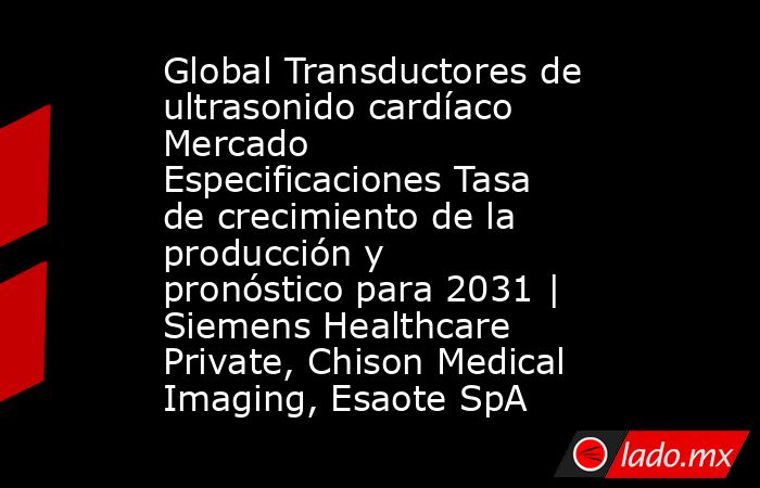 Global Transductores de ultrasonido cardíaco Mercado Especificaciones Tasa de crecimiento de la producción y pronóstico para 2031 | Siemens Healthcare Private, Chison Medical Imaging, Esaote SpA. Noticias en tiempo real