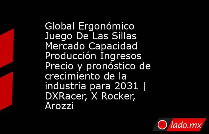 Global Ergonómico Juego De Las Sillas Mercado Capacidad Producción Ingresos Precio y pronóstico de crecimiento de la industria para 2031 | DXRacer, X Rocker, Arozzi. Noticias en tiempo real