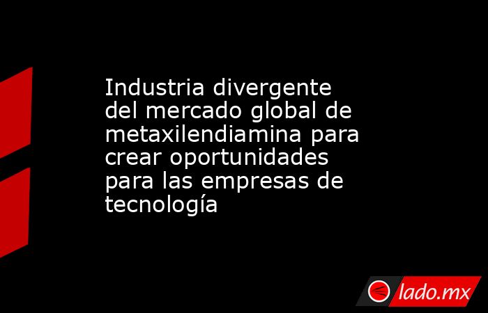 Industria divergente del mercado global de metaxilendiamina para crear oportunidades para las empresas de tecnología. Noticias en tiempo real
