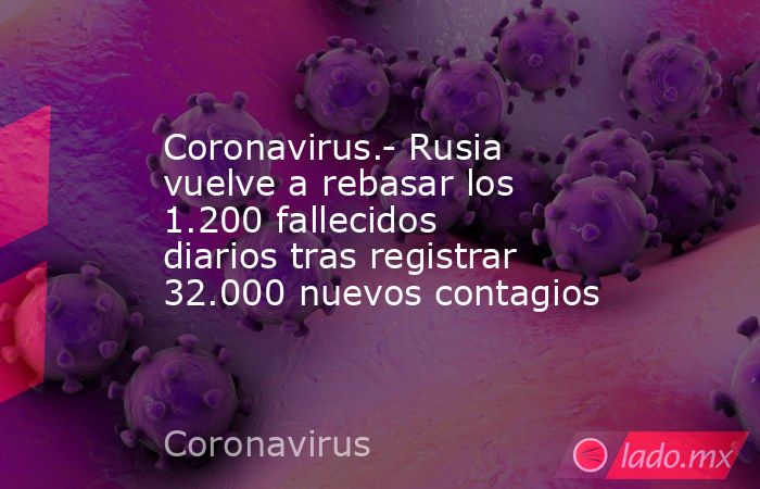 Coronavirus.- Rusia vuelve a rebasar los 1.200 fallecidos diarios tras registrar 32.000 nuevos contagios. Noticias en tiempo real