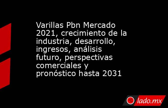 Varillas Pbn Mercado 2021, crecimiento de la industria, desarrollo, ingresos, análisis futuro, perspectivas comerciales y pronóstico hasta 2031. Noticias en tiempo real