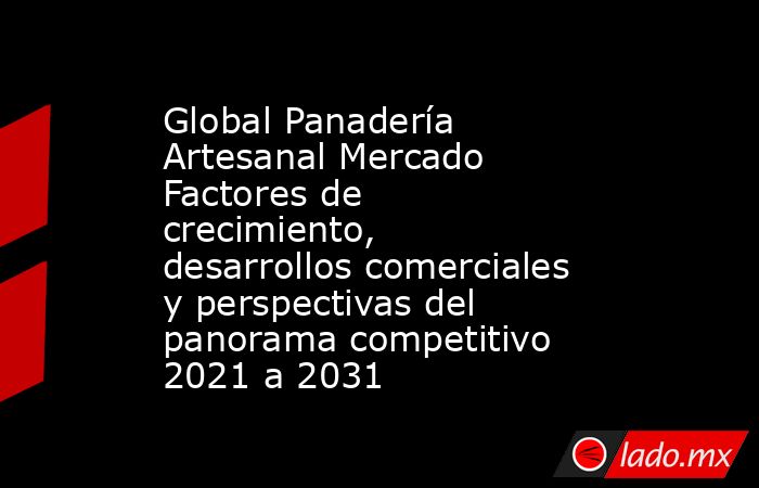 Global Panadería Artesanal Mercado Factores de crecimiento, desarrollos comerciales y perspectivas del panorama competitivo 2021 a 2031. Noticias en tiempo real
