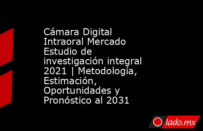 Cámara Digital Intraoral Mercado Estudio de investigación integral 2021 | Metodología, Estimación, Oportunidades y Pronóstico al 2031. Noticias en tiempo real
